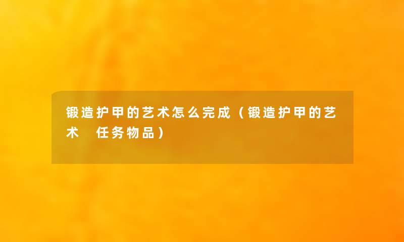 锻造护甲的艺术怎么完成(锻造护甲的艺术 任务物品) 锻造护甲的艺术怎么完成(锻造护甲的艺术 任务物品)