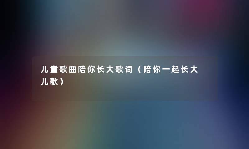 儿童歌曲陪你长大歌词(陪你一起长大 儿歌) 儿童歌曲陪你长大歌词(陪你一起长大 儿歌)