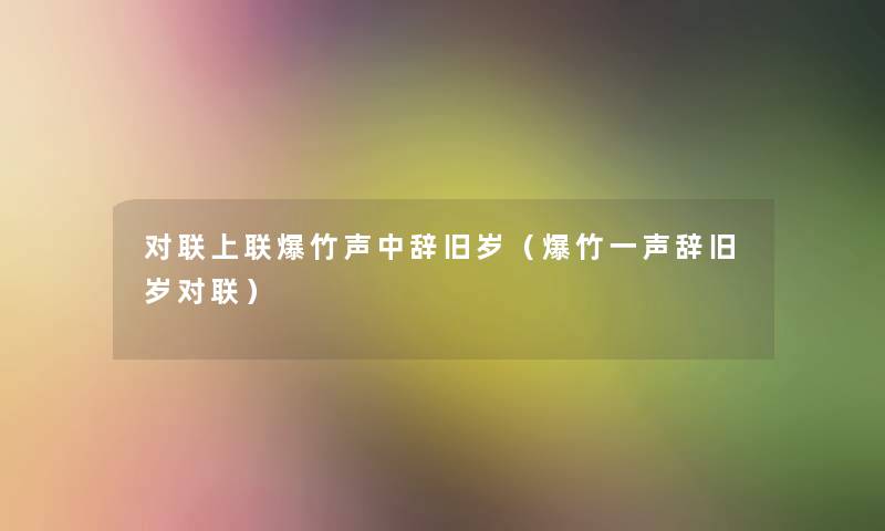 对联上联爆竹声中辞旧岁(爆竹一声辞旧岁对联) 对联上联爆竹声中辞旧岁(爆竹一声辞旧岁对联)