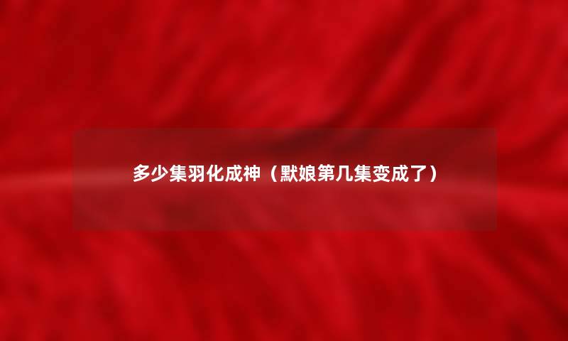 多少集羽化成神(默娘第几集变成了) 多少集羽化成神(默娘第几集变成了)