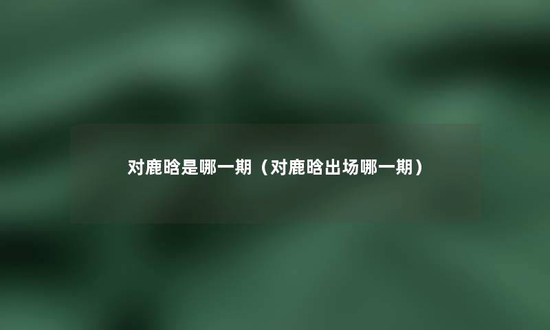 对鹿晗是哪一期(对鹿晗出场哪一期) 对鹿晗是哪一期(对鹿晗出场哪一期)