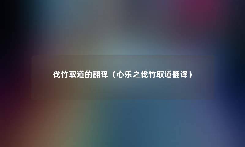 伐竹取道的翻译（心乐之伐竹取道翻译）
