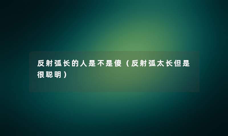 反射弧长的人是不是傻(反射弧太长很聪明) 反射弧长的人是不是傻(反射弧太长很聪明)