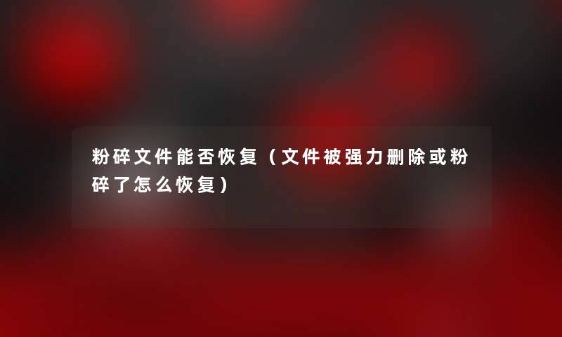 粉碎文件能否恢复(文件被强力删除或粉碎了怎么恢复) 粉碎文件能否恢复(文件被强力删除或粉碎了怎么恢复)