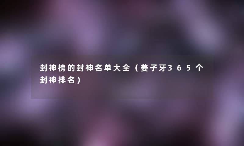 封神榜的封神名单大全(姜子牙365个封神推荐) 封神榜的封神名单大全(姜子牙365个封神推荐)
