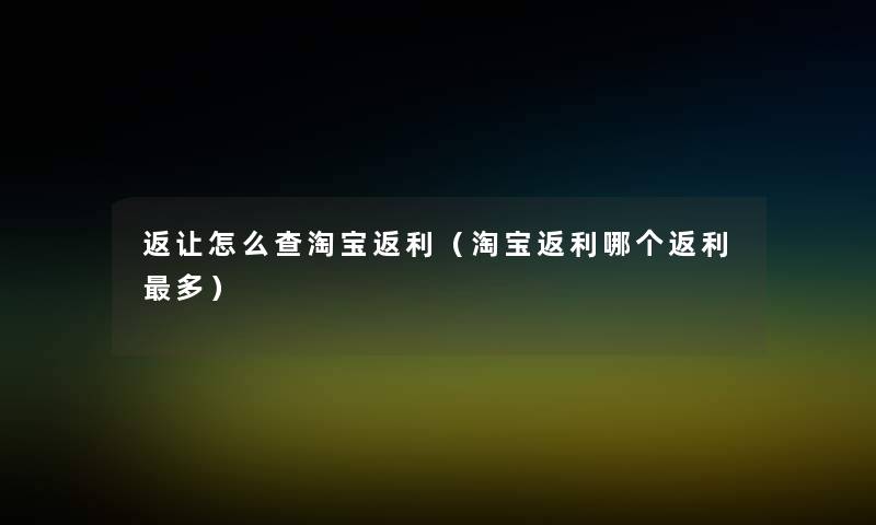 返让怎么查淘宝返利(淘宝返利哪个返利多) 返让怎么查淘宝返利(淘宝返利哪个返利多)