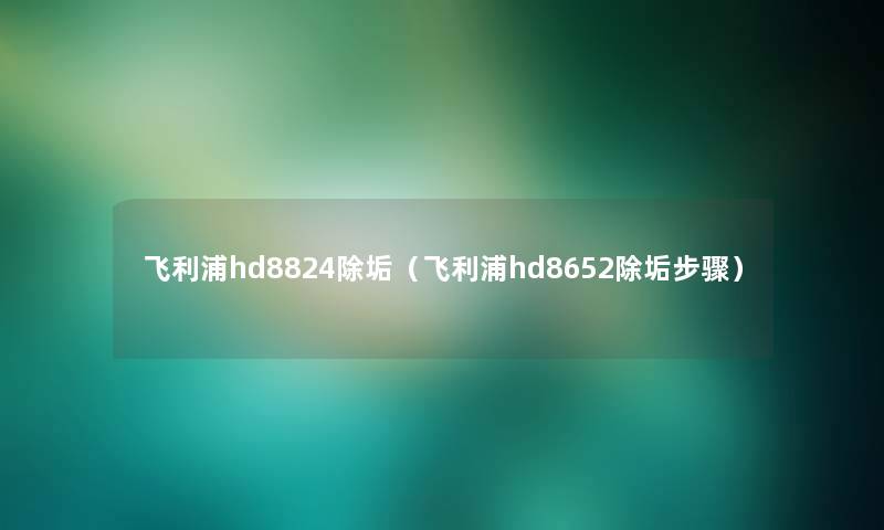 飞利浦hd8824除垢(飞利浦hd8652除垢步骤) 飞利浦hd8824除垢(飞利浦hd8652除垢步骤)