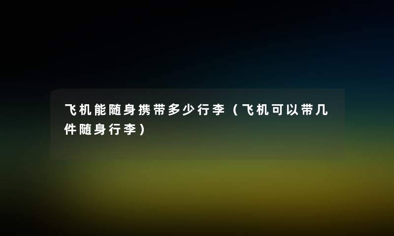 飞机能随身携带多少行李(飞机可以带几件随身行李) 飞机能随身携带多少行李(飞机可以带几件随身行李)
