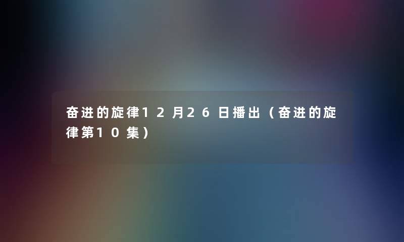 奋进的旋律12月26日播出(奋进的旋律第10集) 奋进的旋律12月26日播出(奋进的旋律第10集)
