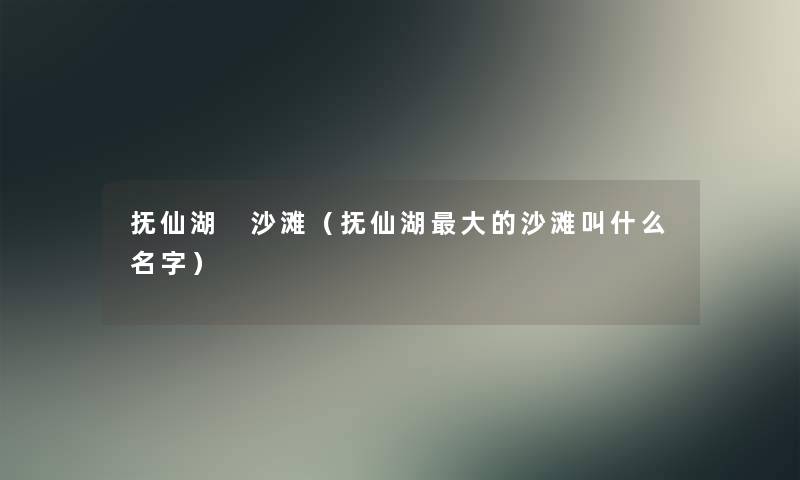 抚仙湖 沙滩(抚仙湖大的沙滩叫什么名字) 抚仙湖 沙滩(抚仙湖大的沙滩叫什么名字)