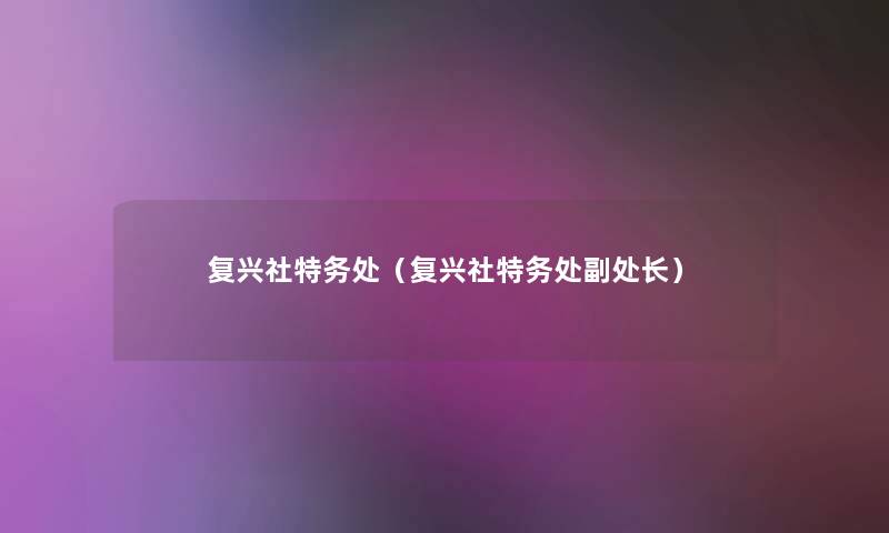 复兴社特务处(复兴社特务处副处长) 复兴社特务处(复兴社特务处副处长)