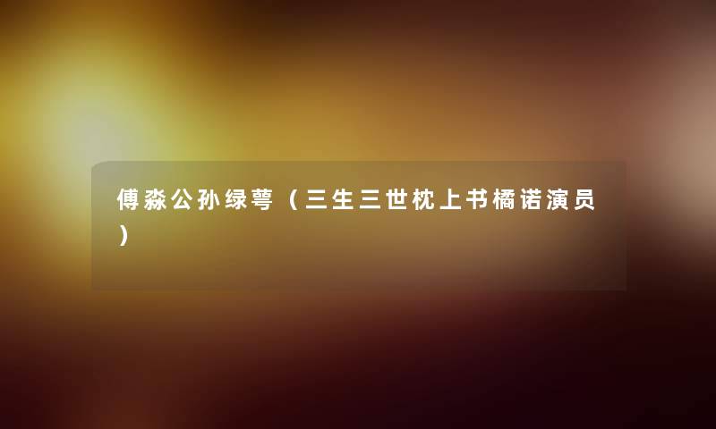 傅淼公孙绿萼(三生三世枕上书橘诺演员) 傅淼公孙绿萼(三生三世枕上书橘诺演员)