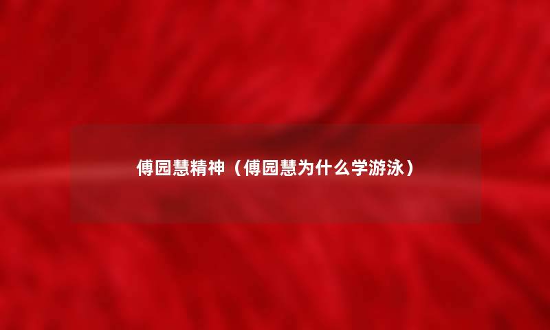 傅园慧精神(傅园慧为什么学游泳) 傅园慧精神(傅园慧为什么学游泳)