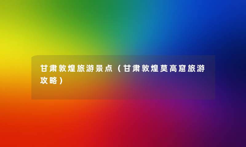 甘肃敦煌旅游景点(甘肃敦煌莫高窟旅游攻略) 甘肃敦煌旅游景点(甘肃敦煌莫高窟旅游攻略)
