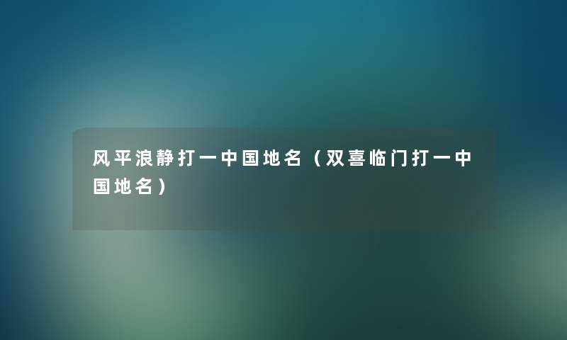 风平浪静打一中国地名(双喜临门打一中国地名) 风平浪静打一中国地名(双喜临门打一中国地名)