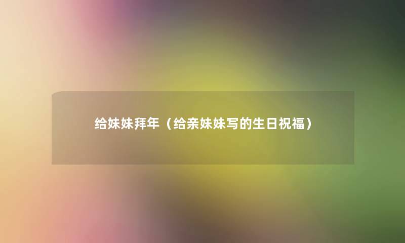 给妹妹拜年(给亲妹妹写的生日祝福) 给妹妹拜年(给亲妹妹写的生日祝福)