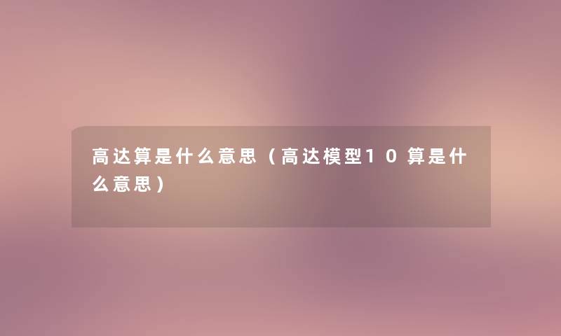 高达算是什么意思(高达10算是什么意思) 高达算是什么意思(高达10算是什么意思)