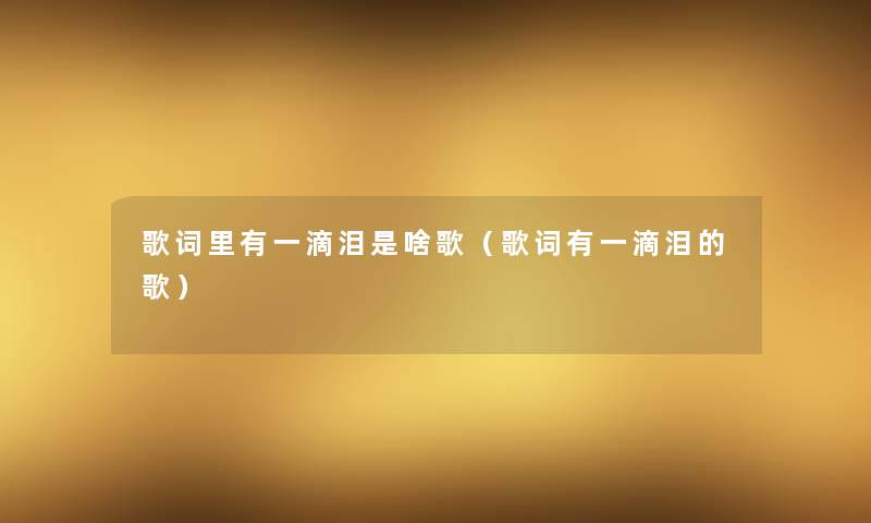 歌词里有一滴泪是啥歌(歌词有一滴泪的歌) 歌词里有一滴泪是啥歌(歌词有一滴泪的歌)