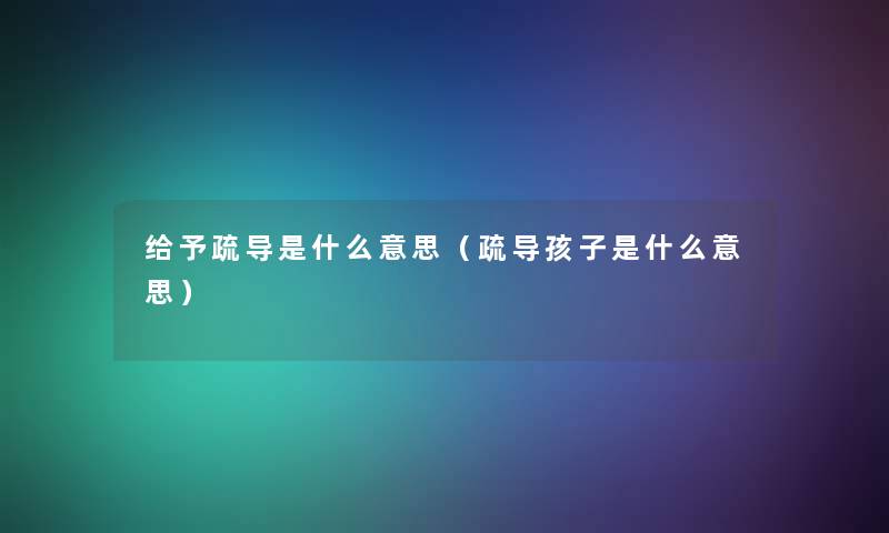 给予疏导是什么意思(疏导孩子是什么意思) 给予疏导是什么意思(疏导孩子是什么意思)