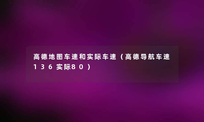 高德地图车速和实际车速(高德导航车速136实际80) 高德地图车速和实际车速(高德导航车速136实际80)