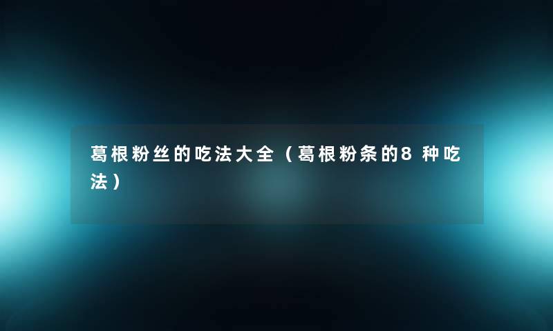葛根粉丝的吃法大全(葛根粉条的8种吃法) 葛根粉丝的吃法大全(葛根粉条的8种吃法)