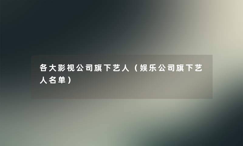 各大影视公司旗下艺人（娱乐公司旗下艺人名单）
