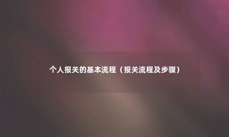 个人报关的基本流程（报关流程及步骤）