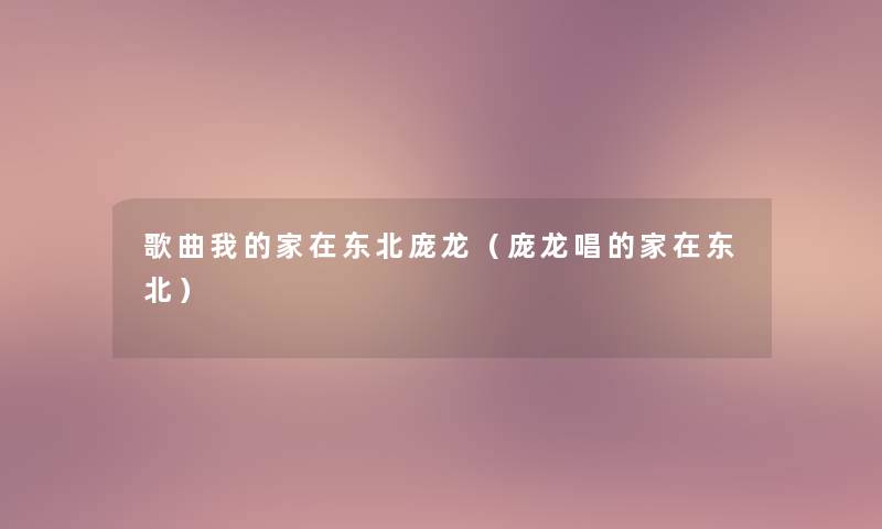 歌曲我的家在东北庞龙(庞龙唱的家在东北) 歌曲我的家在东北庞龙(庞龙唱的家在东北)
