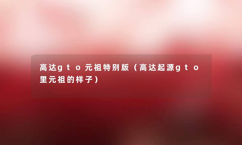 高达gto元祖特别版(高达起源gto里元祖的样子) 高达gto元祖特别版(高达起源gto里元祖的样子)