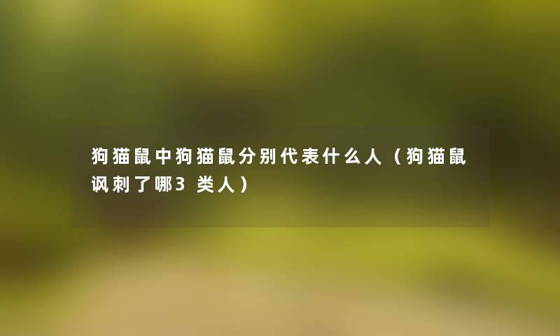 狗猫鼠中狗猫鼠分别代表什么人(狗猫鼠讽刺了哪3类人) 狗猫鼠中狗猫鼠分别代表什么人(狗猫鼠讽刺了哪3类人)