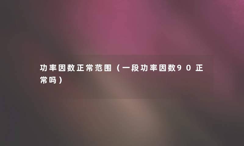 功率因数正常范围(一段功率因数90正常吗) 功率因数正常范围(一段功率因数90正常吗)