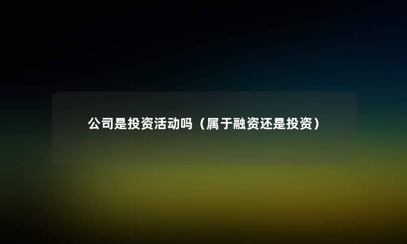 公司是投资活动吗(属于融资还是投资) 公司是投资活动吗(属于融资还是投资)