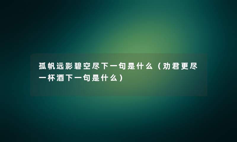 孤帆远影碧空尽下一句是什么(劝君更尽一杯酒下一句是什么) 孤帆远影碧空尽下一句是什么(劝君更尽一杯酒下一句是什么)