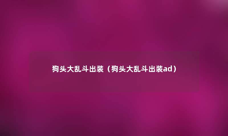狗头大乱斗出装(狗头大乱斗出装ad) 狗头大乱斗出装(狗头大乱斗出装ad)