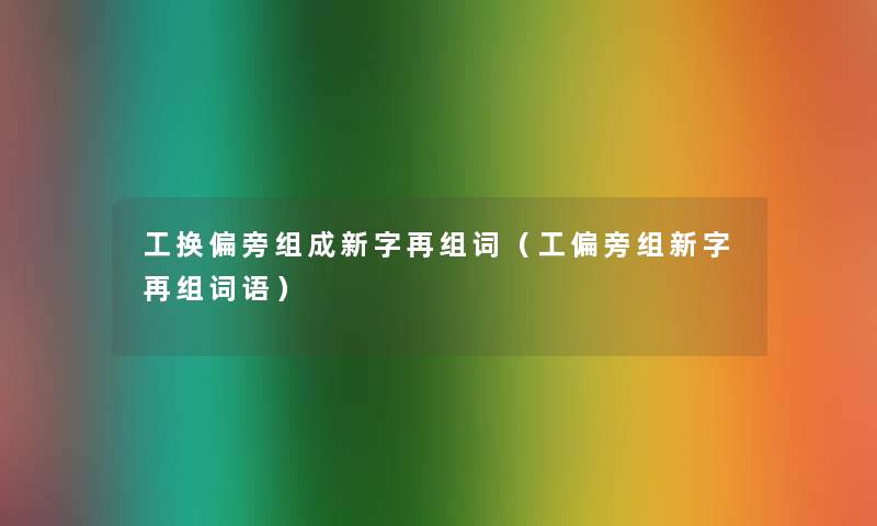 工换偏旁组成新字再组词(工偏旁组新字再组词语) 工换偏旁组成新字再组词(工偏旁组新字再组词语)