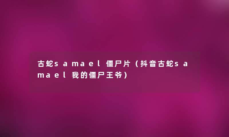 古蛇samael僵尸片（抖音古蛇samael我的僵尸王爷）