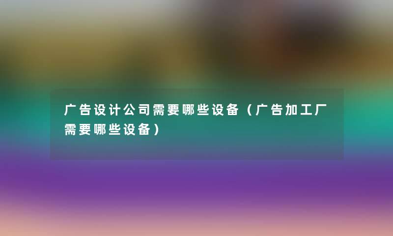 广告设计公司需要哪些设备(广告加工厂需要哪些设备) 广告设计公司需要哪些设备(广告加工厂需要哪些设备)