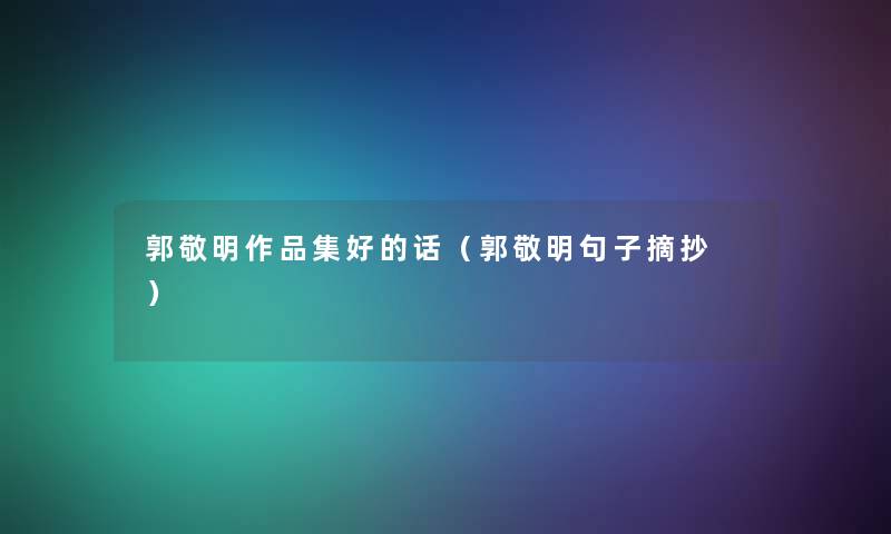 郭敬明作品集好的话(郭敬明句子摘抄 ) 郭敬明作品集好的话(郭敬明句子摘抄 )