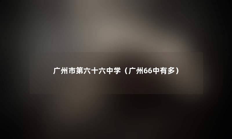 广州市第六十六中学(广州66中有多) 广州市第六十六中学(广州66中有多)