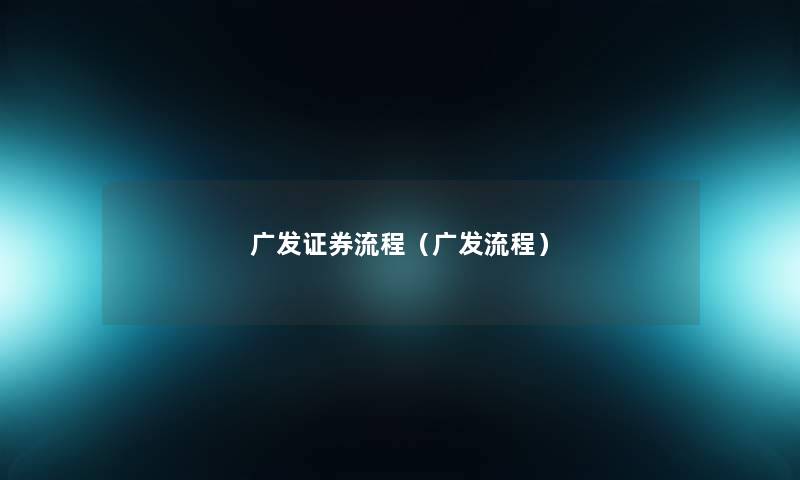 广发证券流程（广发流程）