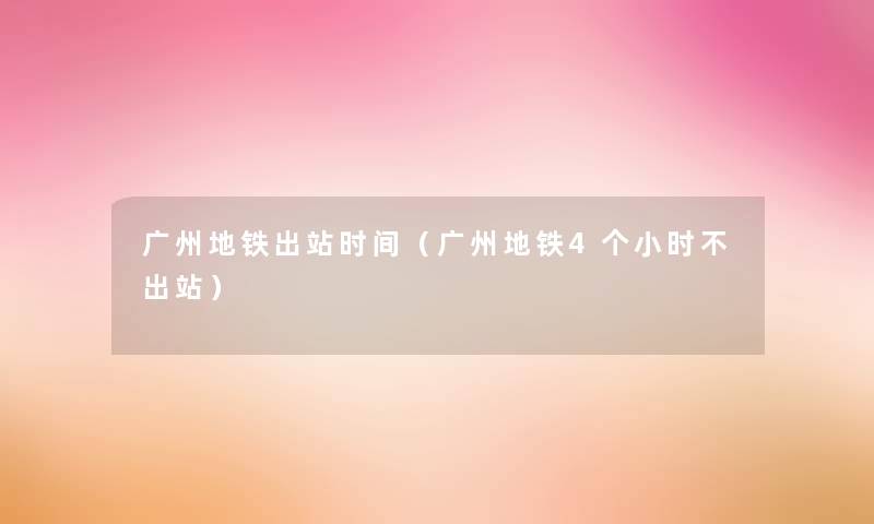 广州地铁出站时间(广州地铁4个小时不出站) 广州地铁出站时间(广州地铁4个小时不出站)