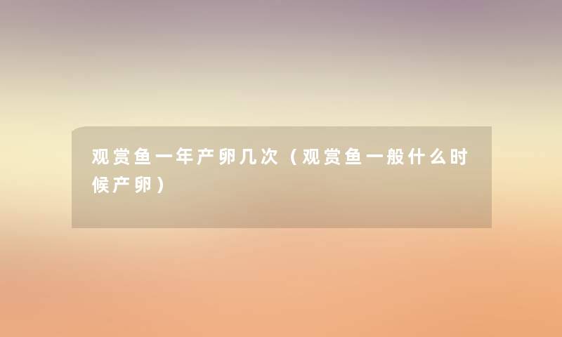 观赏鱼一年产卵几次(观赏鱼一般什么时候产卵) 观赏鱼一年产卵几次(观赏鱼一般什么时候产卵)