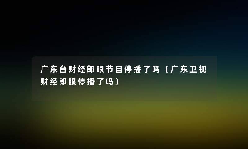 广东台财经郎眼节目停播了吗(广东卫视财经郎眼停播了吗) 广东台财经郎眼节目停播了吗(广东卫视财经郎眼停播了吗)