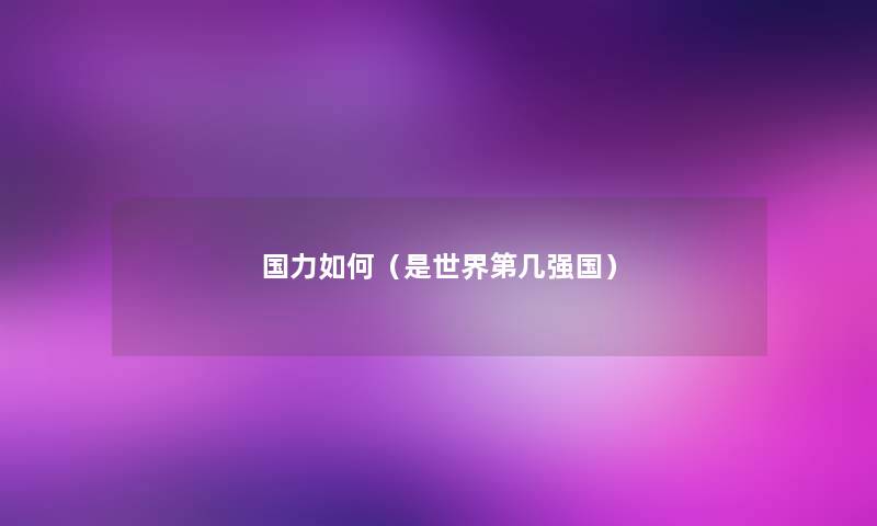 国力如何(是世界第几强国) 国力如何(是世界第几强国)
