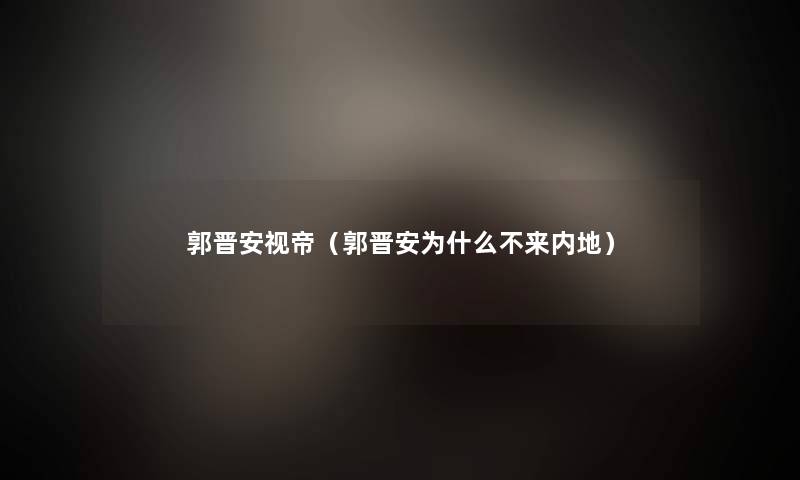 郭晋安视帝(郭晋安为什么不来内地) 郭晋安视帝(郭晋安为什么不来内地)