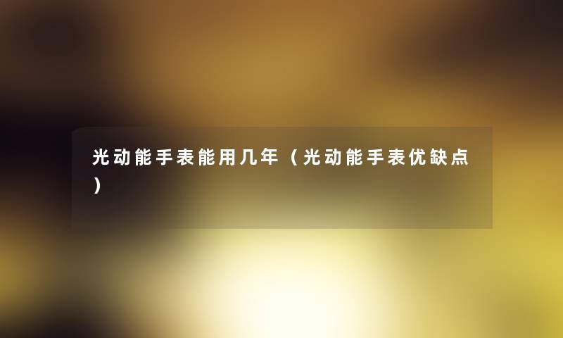 光动能手表能用几年(光动能手表优缺点) 光动能手表能用几年(光动能手表优缺点)