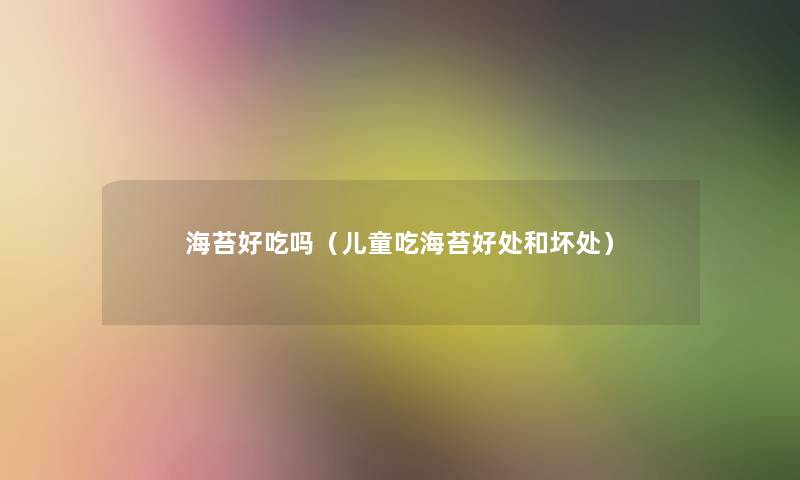 海苔好吃吗(儿童吃海苔好处和坏处) 海苔好吃吗(儿童吃海苔好处和坏处)