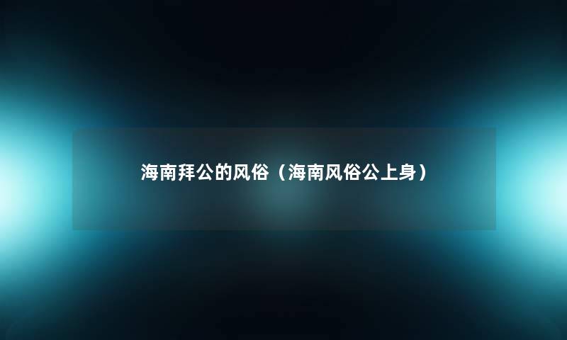 海南拜公的风俗(海南风俗公上身) 海南拜公的风俗(海南风俗公上身)