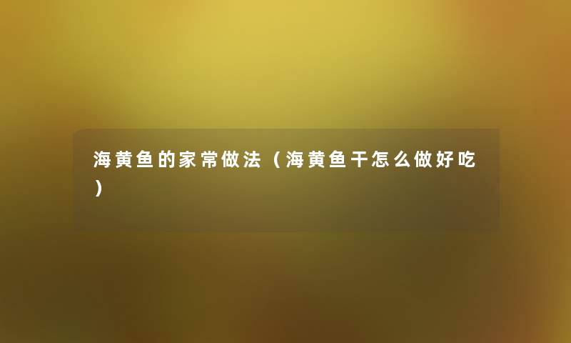 海黄鱼的家常做法(海黄鱼干怎么做好吃) 海黄鱼的家常做法(海黄鱼干怎么做好吃)