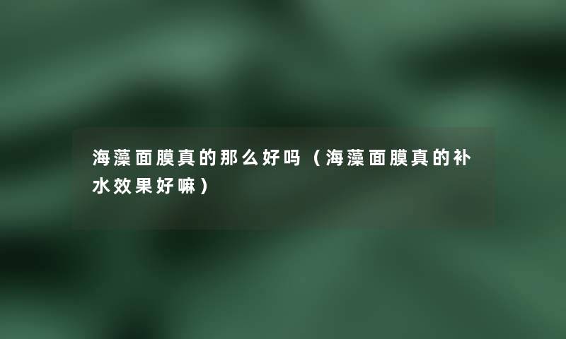 海藻面膜真的那么好吗（海藻面膜真的补水效果好嘛）